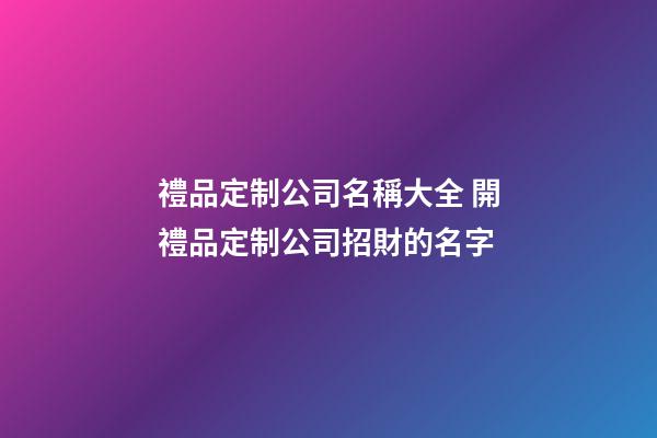 禮品定制公司名稱大全 開禮品定制公司招財的名字-第1張-公司起名-玄機派